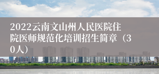 2022云南文山州人民医院住院医师规范化培训招生简章（30人）