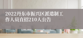 2022丹东市振兴区派遣制工作人员直招210人公告