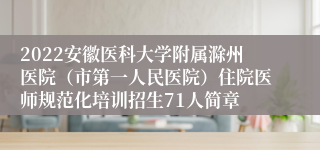 2022安徽医科大学附属滁州医院（市第一人民医院）住院医师规范化培训招生71人简章