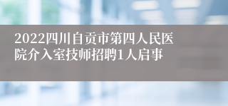 2022四川自贡市第四人民医院介入室技师招聘1人启事