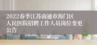2022春季江苏南通市海门区人民医院招聘工作人员岗位变更公告