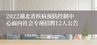 2022湖北省疾病预防控制中心面向社会专项招聘12人公告