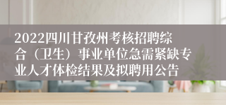 2022四川甘孜州考核招聘综合（卫生）事业单位急需紧缺专业人才体检结果及拟聘用公告