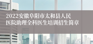 2022安徽阜阳市太和县人民医院助理全科医生培训招生简章