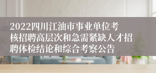 2022四川江油市事业单位考核招聘高层次和急需紧缺人才招聘体检结论和综合考察公告