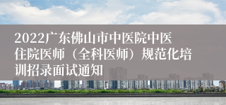 2022广东佛山市中医院中医住院医师（全科医师）规范化培训招录面试通知