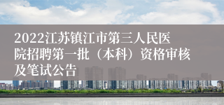 2022江苏镇江市第三人民医院招聘第一批（本科）资格审核及笔试公告