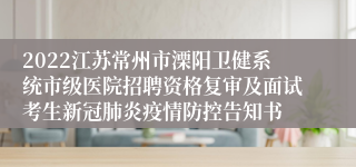 2022江苏常州市溧阳卫健系统市级医院招聘资格复审及面试考生新冠肺炎疫情防控告知书