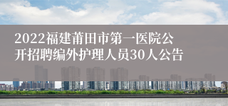 2022福建莆田市第一医院公开招聘编外护理人员30人公告