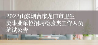 2022山东烟台市龙口市卫生类事业单位招聘检验类工作人员笔试公告