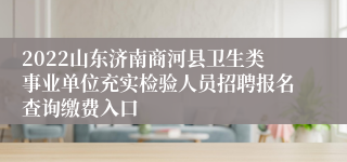 2022山东济南商河县卫生类事业单位充实检验人员招聘报名查询缴费入口