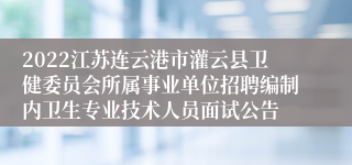 2022江苏连云港市灌云县卫健委员会所属事业单位招聘编制内卫生专业技术人员面试公告