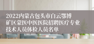 2022内蒙古包头市白云鄂博矿区蒙医中医医院招聘医疗专业技术人员体检人员名单