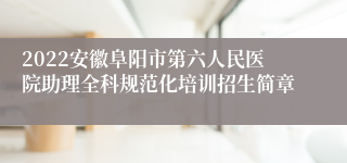 2022安徽阜阳市第六人民医院助理全科规范化培训招生简章