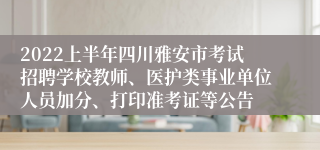 2022上半年四川雅安市考试招聘学校教师、医护类事业单位人员加分、打印准考证等公告