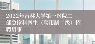 2022年吉林大学第一医院二部急诊科医生（聘用制二级）招聘启事