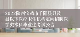 2022陕西宝鸡市千阳县县及县以下医疗卫生机构定向招聘医学类本科毕业生考试公告