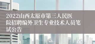 2022山西太原市第三人民医院招聘编外卫生专业技术人员笔试公告