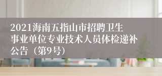 2021海南五指山市招聘卫生事业单位专业技术人员体检递补公告（第9号）