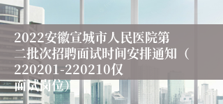 2022安徽宣城市人民医院第二批次招聘面试时间安排通知（220201-220210仅面试岗位）