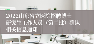 2022山东省立医院招聘博士研究生工作人员（第二批）确认相关信息通知