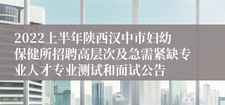 2022上半年陕西汉中市妇幼保健所招聘高层次及急需紧缺专业人才专业测试和面试公告