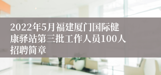 2022年5月福建厦门国际健康驿站第三批工作人员100人招聘简章
