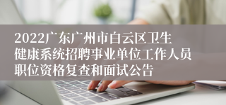 2022广东广州市白云区卫生健康系统招聘事业单位工作人员职位资格复查和面试公告