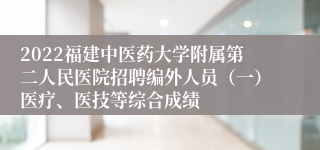 2022福建中医药大学附属第二人民医院招聘编外人员（一）医疗、医技等综合成绩