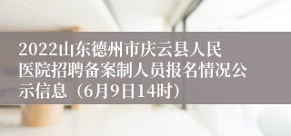 2022山东德州市庆云县人民医院招聘备案制人员报名情况公示信息（6月9日14时）
