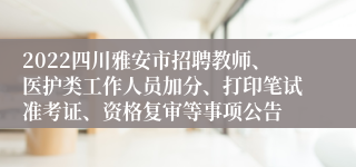 2022四川雅安市招聘教师、医护类工作人员加分、打印笔试准考证、资格复审等事项公告