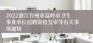 2022浙江台州市温岭市卫生事业单位招聘资格复审等有关事项通知