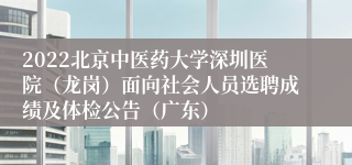 2022北京中医药大学深圳医院（龙岗）面向社会人员选聘成绩及体检公告（广东）
