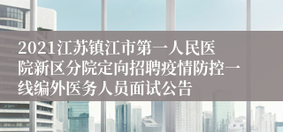 2021江苏镇江市第一人民医院新区分院定向招聘疫情防控一线编外医务人员面试公告