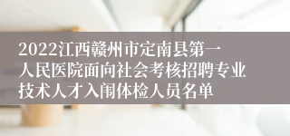 2022江西赣州市定南县第一人民医院面向社会考核招聘专业技术人才入闱体检人员名单