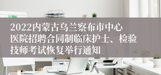 2022内蒙古乌兰察布市中心医院招聘合同制临床护士、检验技师考试恢复举行通知