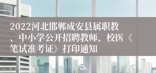 2022河北邯郸成安县属职教、中小学公开招聘教师、校医《笔试准考证》打印通知