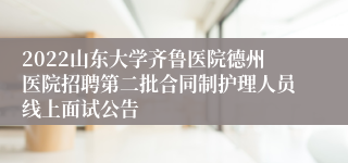 2022山东大学齐鲁医院德州医院招聘第二批合同制护理人员线上面试公告