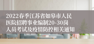 2022春季江苏省如皋市人民医院招聘事业编制20-30岗人员考试及疫情防控相关通知