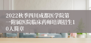 2022秋季四川成都医学院第一附属医院临床药师培训招生10人简章