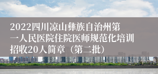 2022四川凉山彝族自治州第一人民医院住院医师规范化培训招收20人简章（第二批）