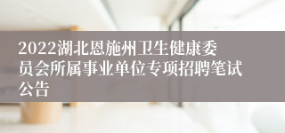 2022湖北恩施州卫生健康委员会所属事业单位专项招聘笔试公告