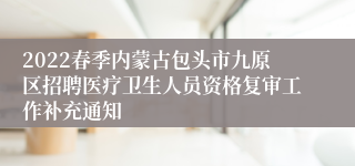 2022春季内蒙古包头市九原区招聘医疗卫生人员资格复审工作补充通知