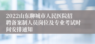 2022山东聊城市人民医院招聘备案制人员岗位及专业考试时间安排通知