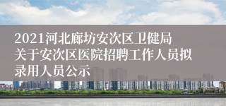 2021河北廊坊安次区卫健局关于安次区医院招聘工作人员拟录用人员公示