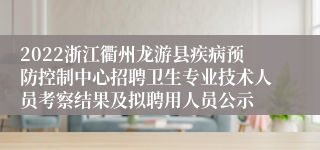 2022浙江衢州龙游县疾病预防控制中心招聘卫生专业技术人员考察结果及拟聘用人员公示