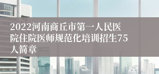 2022河南商丘市第一人民医院住院医师规范化培训招生75人简章