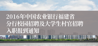 2016年中国农业银行福建省分行校园招聘及大学生村官招聘入职报到通知