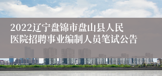 2022辽宁盘锦市盘山县人民医院招聘事业编制人员笔试公告