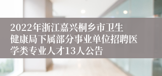2022年浙江嘉兴桐乡市卫生健康局下属部分事业单位招聘医学类专业人才13人公告